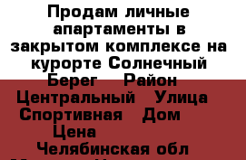 Продам личные апартаменты в закрытом комплексе на курорте Солнечный Берег  › Район ­ Центральный › Улица ­ Спортивная › Дом ­ 1 › Цена ­ 1 720 000 - Челябинская обл., Миасс г. Недвижимость » Квартиры продажа   . Челябинская обл.,Миасс г.